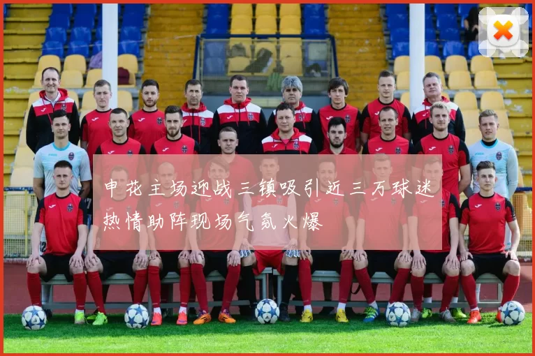 申花主场迎战三镇吸引近三万球迷热情助阵现场气氛火爆