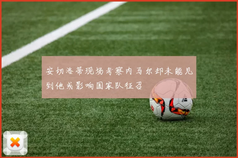 安切洛蒂现场考察内马尔却未能见到他或影响国家队征召