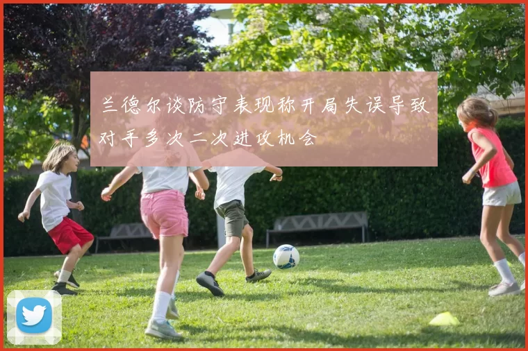 兰德尔谈防守表现称开局失误导致对手多次二次进攻机会