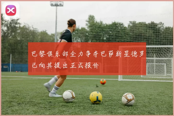 巴黎俱乐部全力争夺巴萨新星德罗已向其提出正式报价