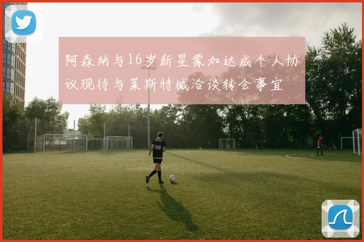 阿森纳与16岁新星蒙加达成个人协议现待与莱斯特城洽谈转会事宜