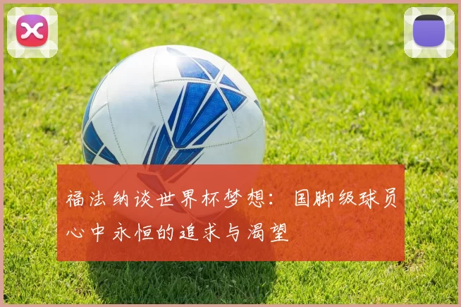 福法纳谈世界杯梦想：国脚级球员心中永恒的追求与渴望