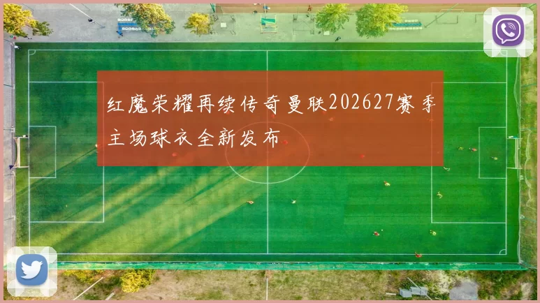 红魔荣耀再续传奇曼联202627赛季主场球衣全新发布