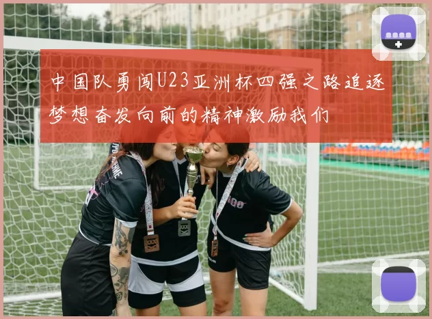 中国队勇闯U23亚洲杯四强之路追逐梦想奋发向前的精神激励我们