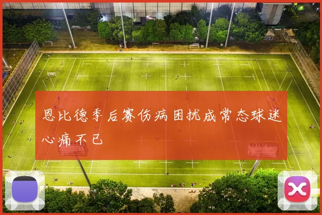 恩比德季后赛伤病困扰成常态球迷心痛不已