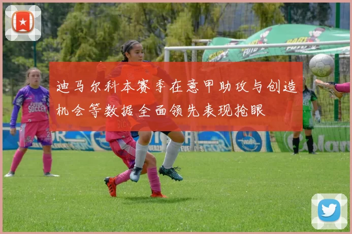 迪马尔科本赛季在意甲助攻与创造机会等数据全面领先表现抢眼