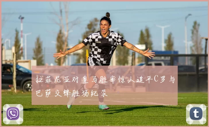 拉菲尼亚对皇马胜率惊人追平C罗与巴萨交锋胜场纪录
