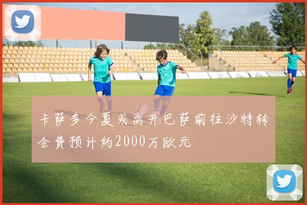卡萨多今夏或离开巴萨前往沙特转会费预计约2000万欧元