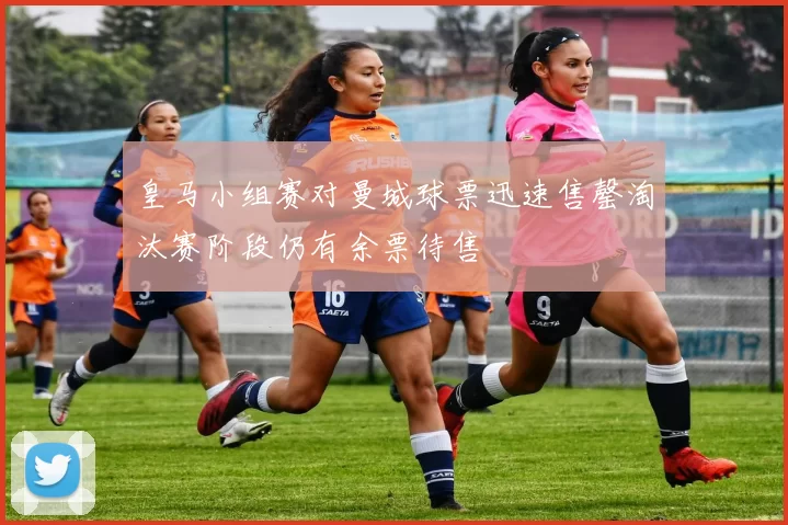 皇马小组赛对曼城球票迅速售罄淘汰赛阶段仍有余票待售
