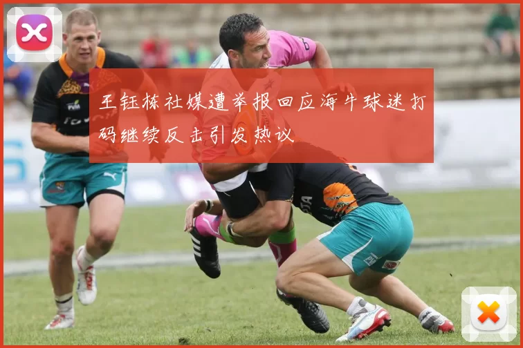王钰栋社媒遭举报回应海牛球迷打码继续反击引发热议