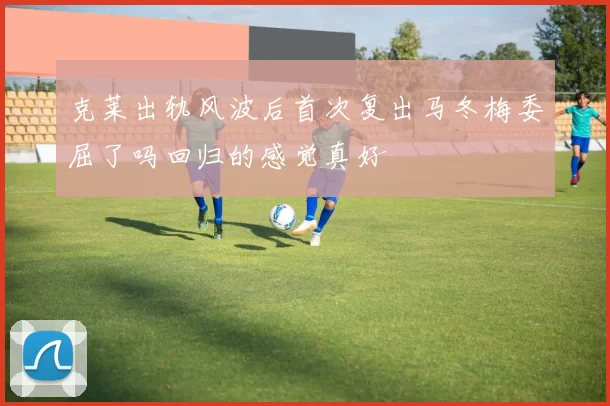 克莱出轨风波后首次复出马冬梅委屈了吗回归的感觉真好