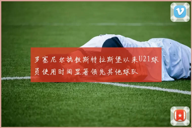 罗塞尼尔执教斯特拉斯堡以来U21球员使用时间显著领先其他球队