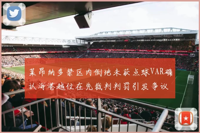 莱昂纳多禁区内倒地未获点球VAR确认海港越位在先裁判判罚引发争议