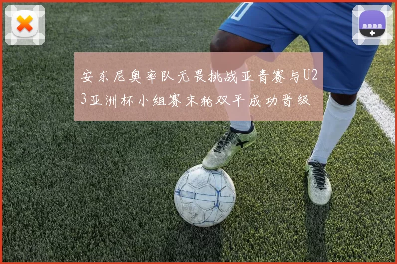 安东尼奥率队无畏挑战亚青赛与U23亚洲杯小组赛末轮双平成功晋级