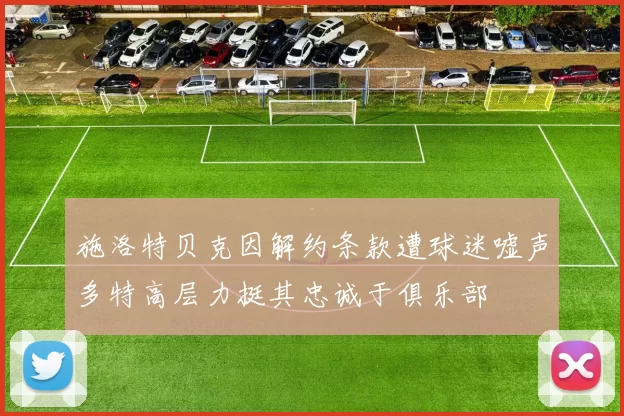 施洛特贝克因解约条款遭球迷嘘声多特高层力挺其忠诚于俱乐部