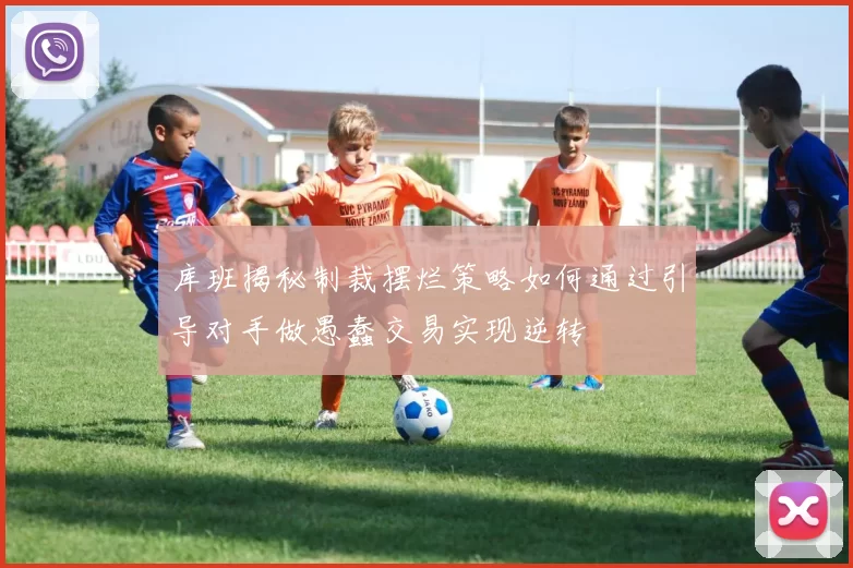 库班揭秘制裁摆烂策略如何通过引导对手做愚蠢交易实现逆转