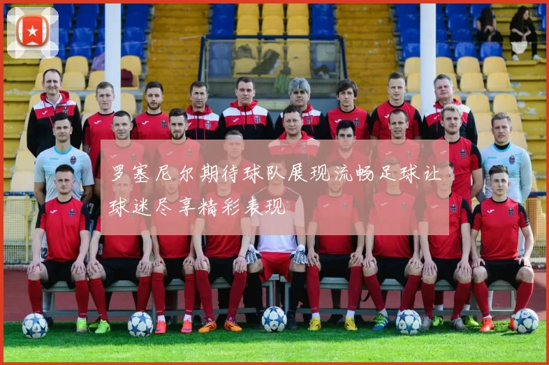 罗塞尼尔期待球队展现流畅足球让球迷尽享精彩表现