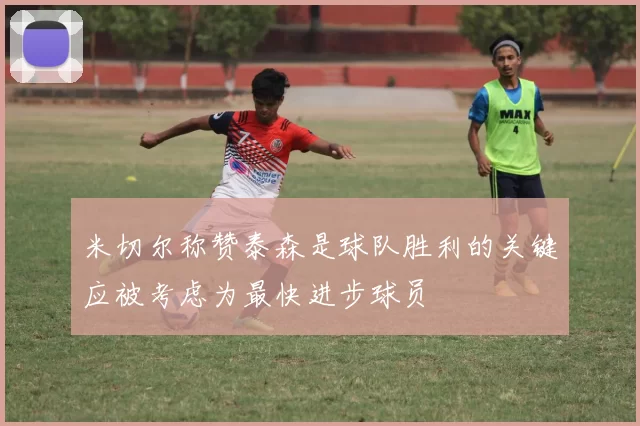 米切尔称赞泰森是球队胜利的关键应被考虑为最快进步球员
