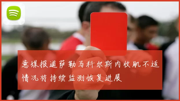 意媒报道萨勒马科尔斯内收肌不适情况将持续监测恢复进展